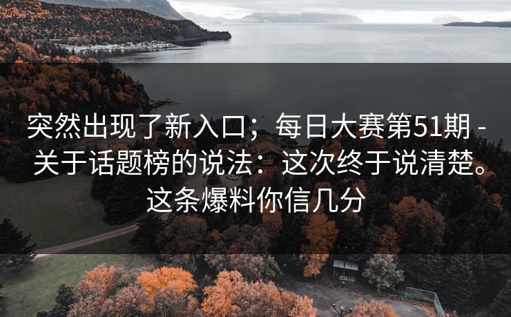 突然出现了新入口；每日大赛第51期 - 关于话题榜的说法：这次终于说清楚。这条爆料你信几分  第1张
