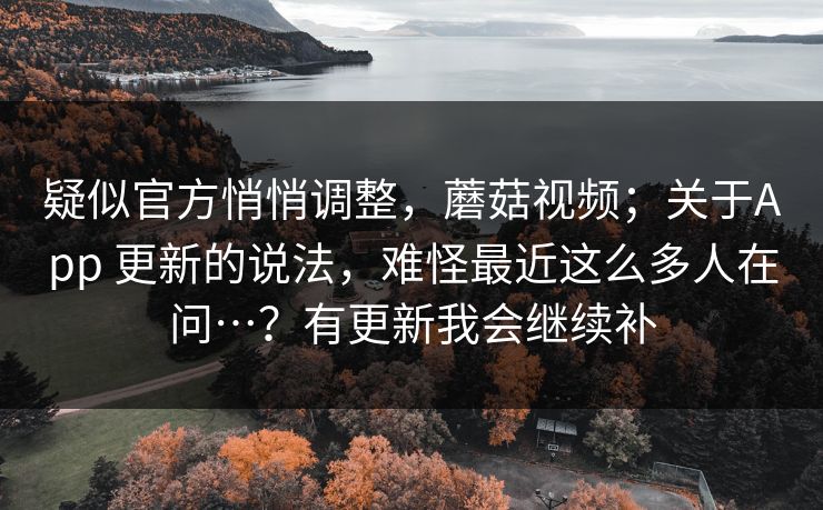 疑似官方悄悄调整,蘑菇视频;关于App 更新的说法,难怪最近这么多人在问…?有更新我会继续补 第1张 疑似官方悄悄调整,蘑菇视频;关于App 更新的说法,难怪最近这么多人在问…?有更新我会继续补 第1张