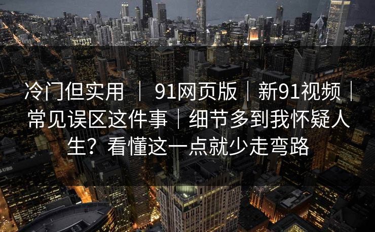 冷门但实用 ｜ 91网页版｜新91视频｜常见误区这件事｜细节多到我怀疑人生？看懂这一点就少走弯路  第1张