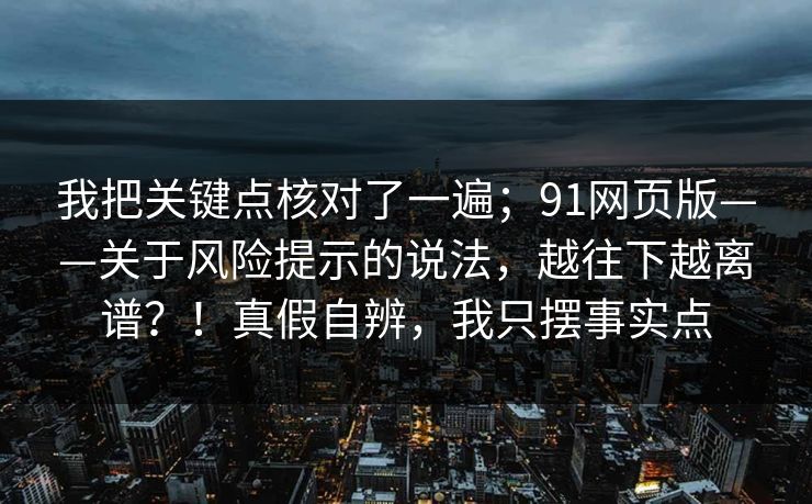 我把关键点核对了一遍；91网页版——关于风险提示的说法，越往下越离谱？！真假自辨，我只摆事实点  第1张