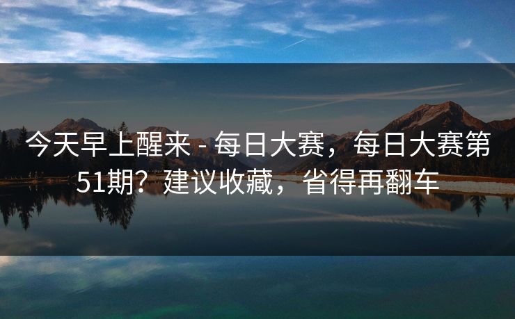 今天早上醒来 - 每日大赛,每日大赛第51期?建议收藏,省得再翻车 第1张 今天早上醒来 - 每日大赛,每日大赛第51期?建议收藏,省得再翻车 第1张