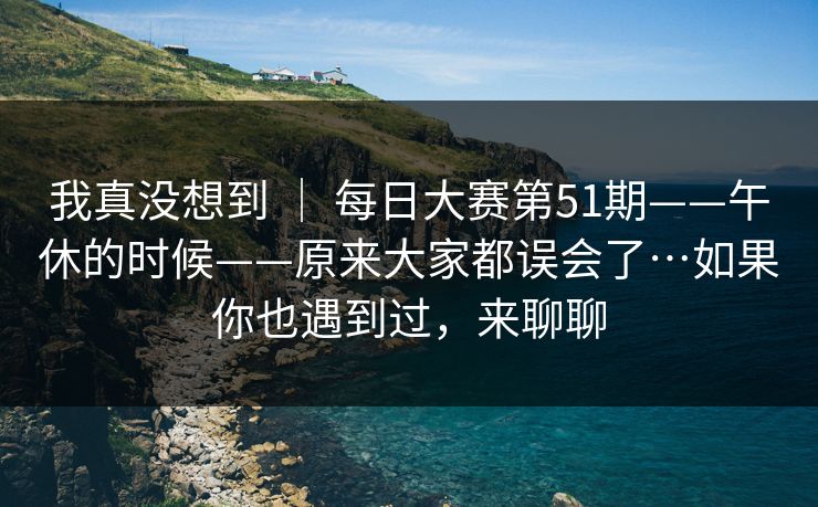 我真没想到 ｜ 每日大赛第51期——午休的时候——原来大家都误会了…如果你也遇到过，来聊聊  第1张
