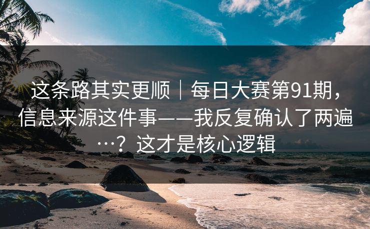 这条路其实更顺|每日大赛第91期,信息来源这件事——我反复确认了两遍…?这才是核心逻辑 第1张 这条路其实更顺|每日大赛第91期,信息来源这件事——我反复确认了两遍…?这才是核心逻辑 第1张