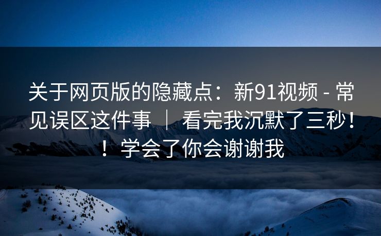 关于网页版的隐藏点:新91视频 - 常见误区这件事 | 看完我沉默了三秒!!学会了你会谢谢我 第1张 关于网页版的隐藏点:新91视频 - 常见误区这件事 | 看完我沉默了三秒!!学会了你会谢谢我 第1张