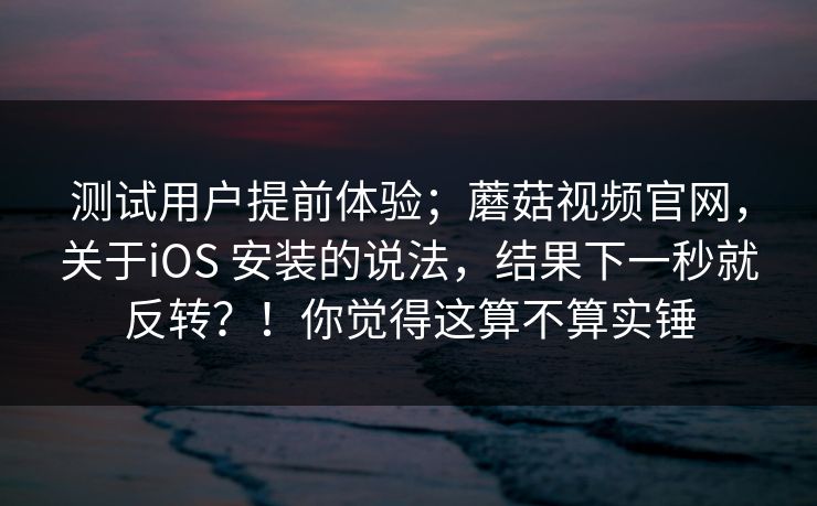 测试用户提前体验；蘑菇视频官网，关于iOS 安装的说法，结果下一秒就反转？！你觉得这算不算实锤  第1张