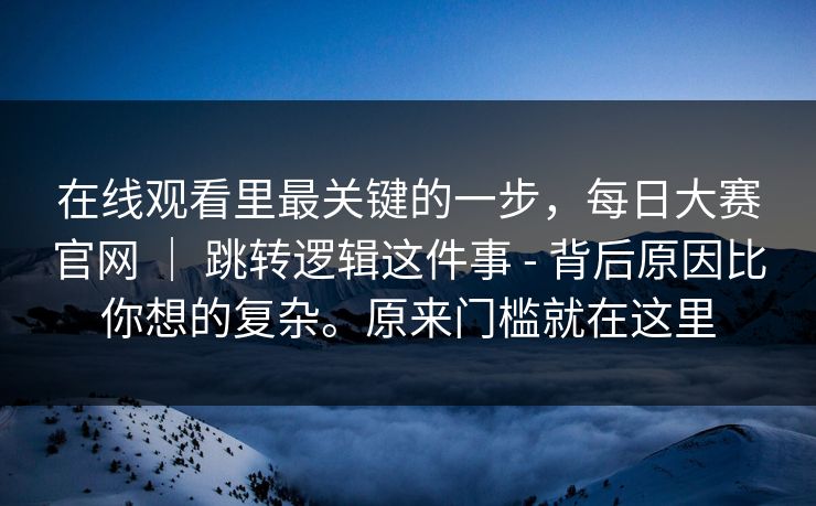 在线观看里最关键的一步，每日大赛官网 ｜ 跳转逻辑这件事 - 背后原因比你想的复杂。原来门槛就在这里  第1张