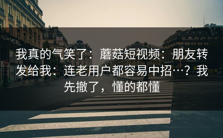 我真的气笑了：蘑菇短视频：朋友转发给我：连老用户都容易中招…？我先撤了，懂的都懂  第1张