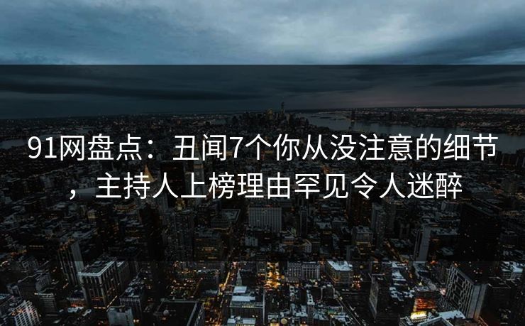 91网盘点：丑闻7个你从没注意的细节，主持人上榜理由罕见令人迷醉  第1张