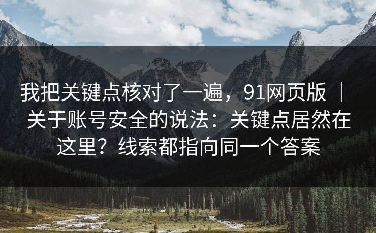 我把关键点核对了一遍,91网页版 | 关于账号安全的说法:关键点居然在这里?线索都指向同一个答案 第1张 我把关键点核对了一遍,91网页版 | 关于账号安全的说法:关键点居然在这里?线索都指向同一个答案 第1张