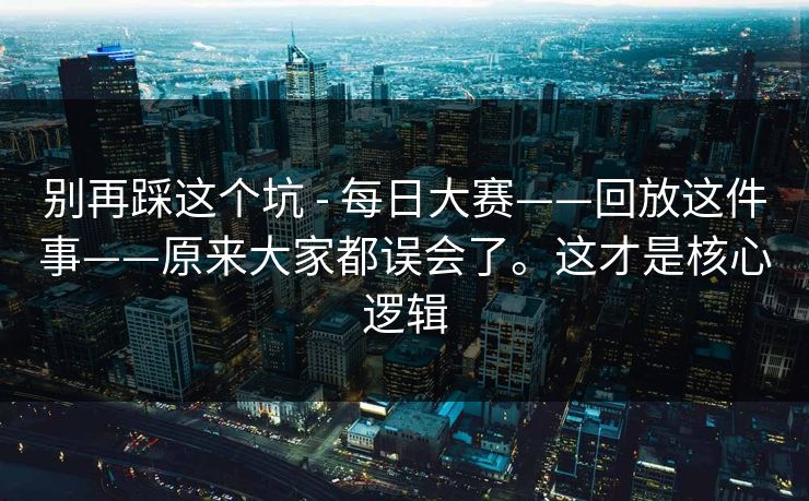 别再踩这个坑 - 每日大赛——回放这件事——原来大家都误会了。这才是核心逻辑  第1张