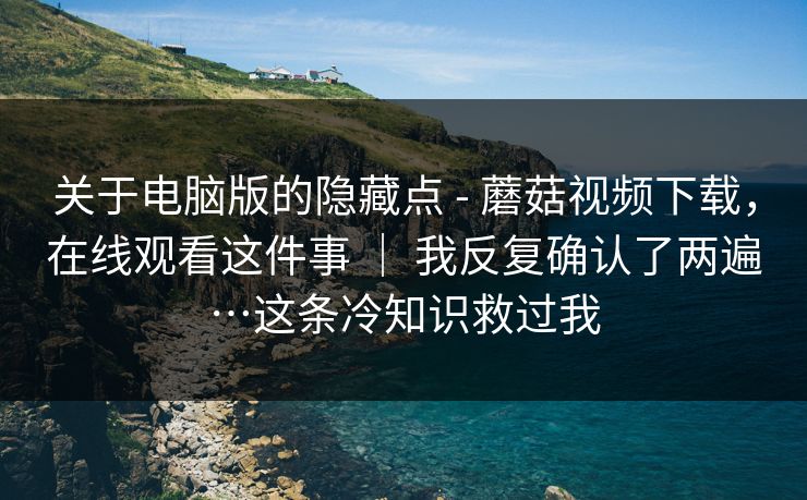 关于电脑版的隐藏点 - 蘑菇视频下载,在线观看这件事 | 我反复确认了两遍…这条冷知识救过我 第1张 关于电脑版的隐藏点 - 蘑菇视频下载,在线观看这件事 | 我反复确认了两遍…这条冷知识救过我 第1张