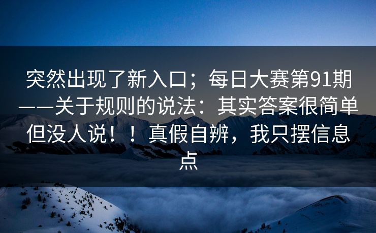 突然出现了新入口;每日大赛第91期——关于规则的说法:其实答案很简单但没人说!!真假自辨,我只摆信息点 第1张 突然出现了新入口;每日大赛第91期——关于规则的说法:其实答案很简单但没人说!!真假自辨,我只摆信息点 第1张