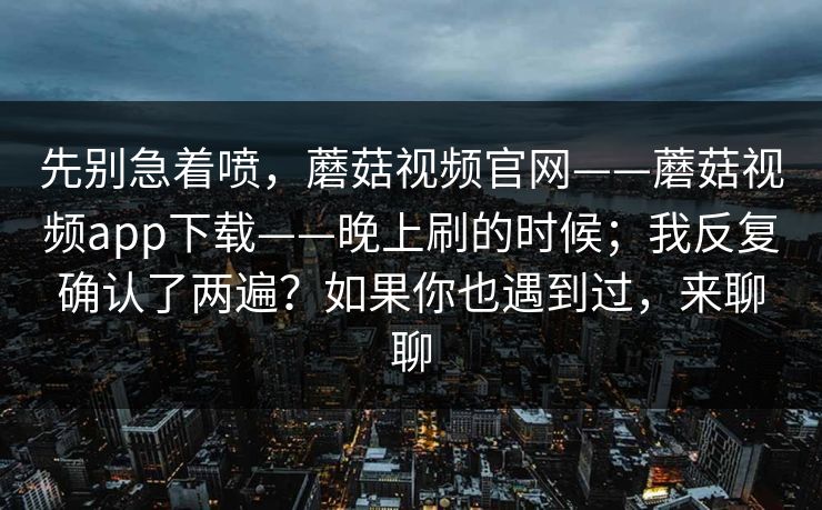 先别急着喷,蘑菇视频官网——蘑菇视频app下载——晚上刷的时候;我反复确认了两遍?如果你也遇到过,来聊聊 第1张 先别急着喷,蘑菇视频官网——蘑菇视频app下载——晚上刷的时候;我反复确认了两遍?如果你也遇到过,来聊聊 第1张
