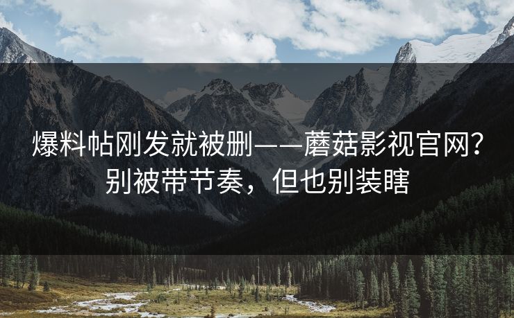爆料帖刚发就被删——蘑菇影视官网?别被带节奏,但也别装瞎 第1张 爆料帖刚发就被删——蘑菇影视官网?别被带节奏,但也别装瞎 第1张