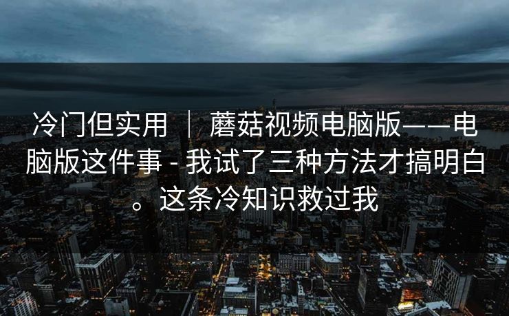 冷门但实用 | 蘑菇视频电脑版——电脑版这件事 - 我试了三种方法才搞明白。这条冷知识救过我 第1张 冷门但实用 | 蘑菇视频电脑版——电脑版这件事 - 我试了三种方法才搞明白。这条冷知识救过我 第1张