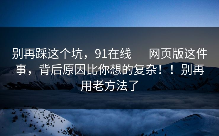 别再踩这个坑,91在线 | 网页版这件事,背后原因比你想的复杂!!别再用老方法了 第1张 别再踩这个坑,91在线 | 网页版这件事,背后原因比你想的复杂!!别再用老方法了 第1张