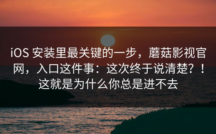 iOS 安装里最关键的一步，蘑菇影视官网，入口这件事：这次终于说清楚？！这就是为什么你总是进不去  第1张