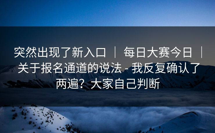 突然出现了新入口 | 每日大赛今日 关于报名通道的说法 - 我反复确认了两遍?大家自己判断 第1张 突然出现了新入口 | 每日大赛今日 关于报名通道的说法 - 我反复确认了两遍?大家自己判断 第1张