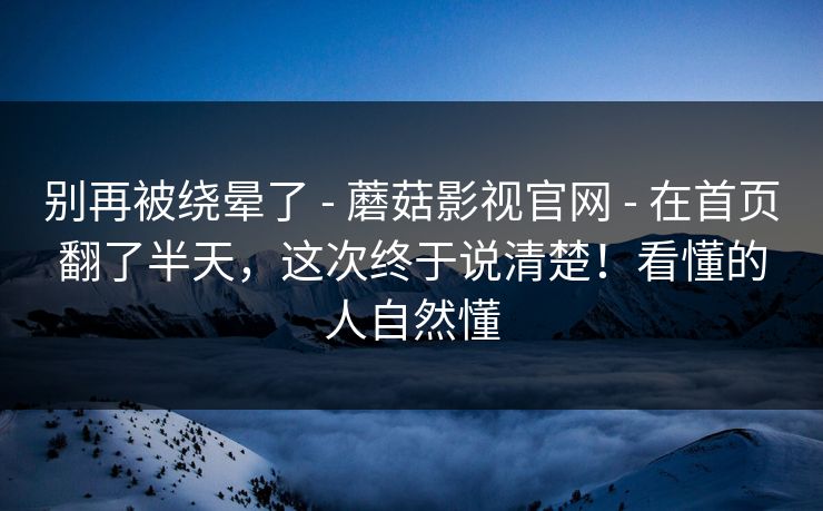 别再被绕晕了 - 蘑菇影视官网 在首页翻了半天,这次终于说清楚!看懂的人自然懂 第1张 别再被绕晕了 - 蘑菇影视官网 在首页翻了半天,这次终于说清楚!看懂的人自然懂 第1张