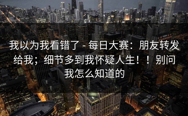 我以为我看错了 - 每日大赛:朋友转发给我;细节多到我怀疑人生!!别问我怎么知道的 第1张 我以为我看错了 - 每日大赛:朋友转发给我;细节多到我怀疑人生!!别问我怎么知道的 第1张