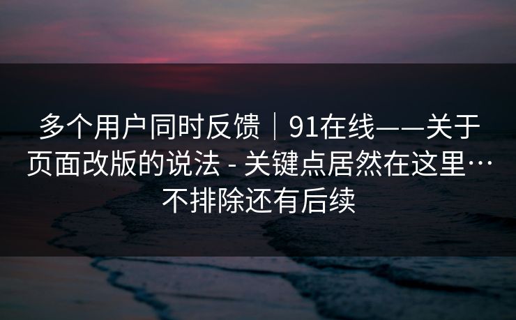 多个用户同时反馈|91在线——关于页面改版的说法 - 关键点居然在这里…不排除还有后续 第1张 多个用户同时反馈|91在线——关于页面改版的说法 - 关键点居然在这里…不排除还有后续 第1张