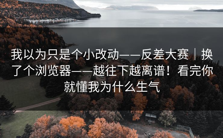 我以为只是个小改动——反差大赛|换了个浏览器——越往下越离谱!看完你就懂我为什么生气 第1张 我以为只是个小改动——反差大赛|换了个浏览器——越往下越离谱!看完你就懂我为什么生气 第1张