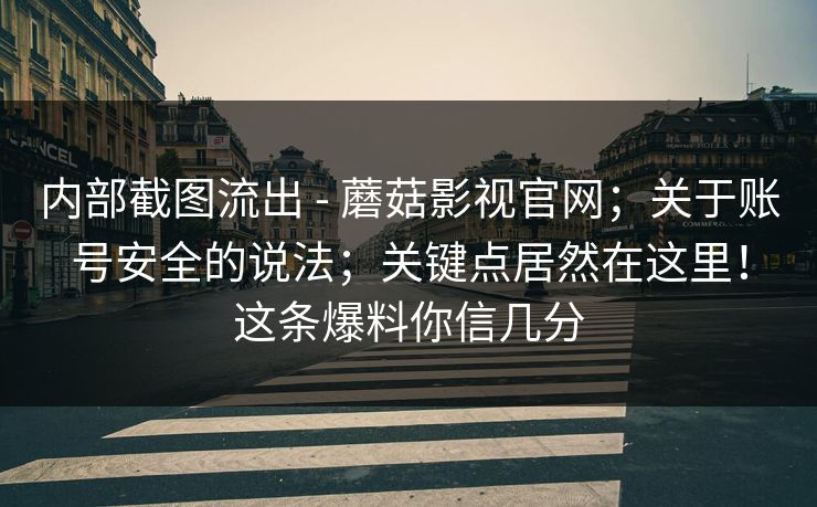 内部截图流出 - 蘑菇影视官网；关于账号安全的说法；关键点居然在这里！这条爆料你信几分  第1张