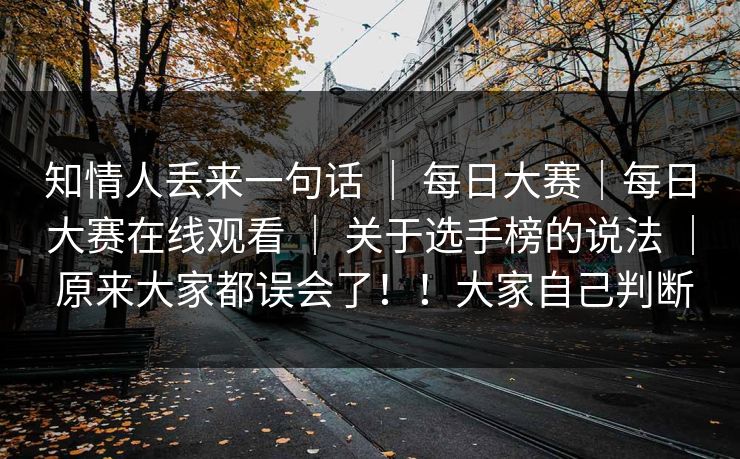 知情人丢来一句话 ｜ 每日大赛｜每日大赛在线观看 关于选手榜的说法 原来大家都误会了！！大家自己判断  第1张