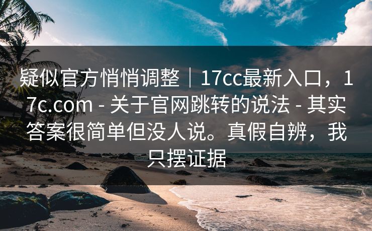 疑似官方悄悄调整|17cc最新入口,17c.com - 关于官网跳转的说法 其实答案很简单但没人说。真假自辨,我只摆证据 第1张 疑似官方悄悄调整|17cc最新入口,17c.com - 关于官网跳转的说法 其实答案很简单但没人说。真假自辨,我只摆证据 第1张