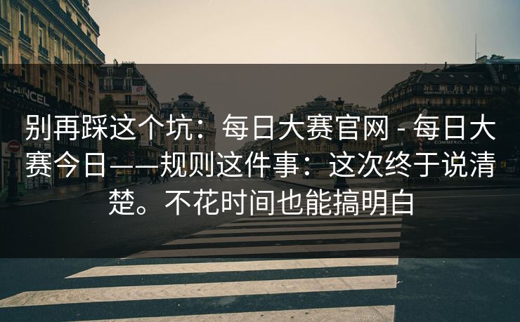 别再踩这个坑:每日大赛官网 - 每日大赛今日——规则这件事:这次终于说清楚。不花时间也能搞明白 第1张 别再踩这个坑:每日大赛官网 - 每日大赛今日——规则这件事:这次终于说清楚。不花时间也能搞明白 第1张