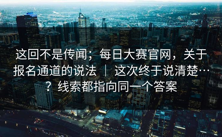 这回不是传闻;每日大赛官网,关于报名通道的说法 | 这次终于说清楚…?线索都指向同一个答案 第1张 这回不是传闻;每日大赛官网,关于报名通道的说法 | 这次终于说清楚…?线索都指向同一个答案 第1张