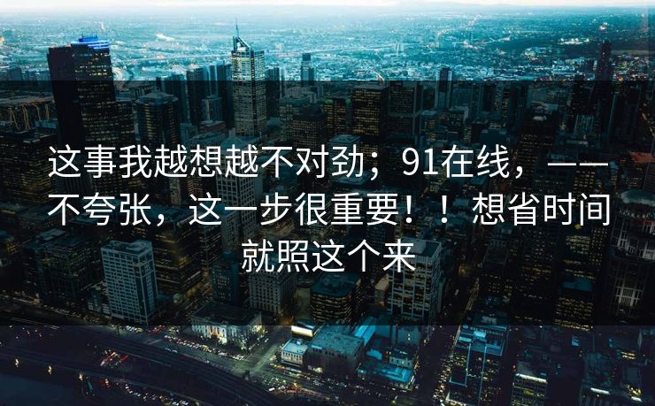 这事我越想越不对劲；91在线，——不夸张，这一步很重要！！想省时间就照这个来  第1张