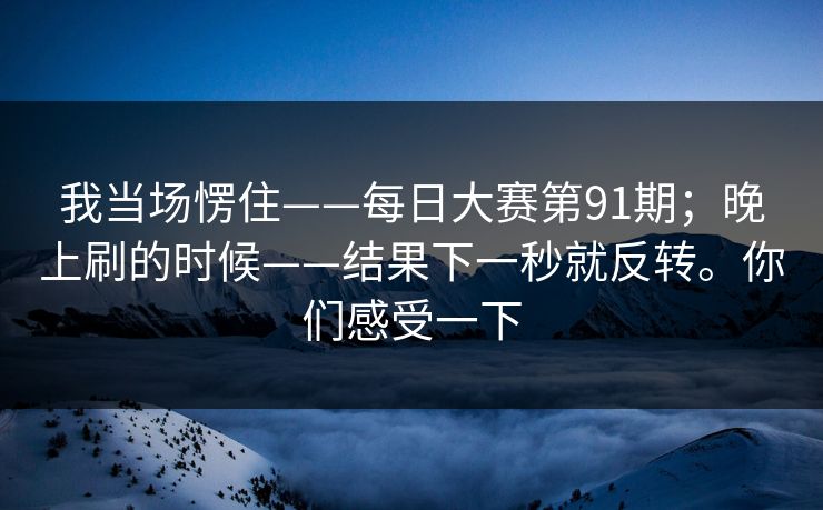 我当场愣住——每日大赛第91期；晚上刷的时候——结果下一秒就反转。你们感受一下  第1张