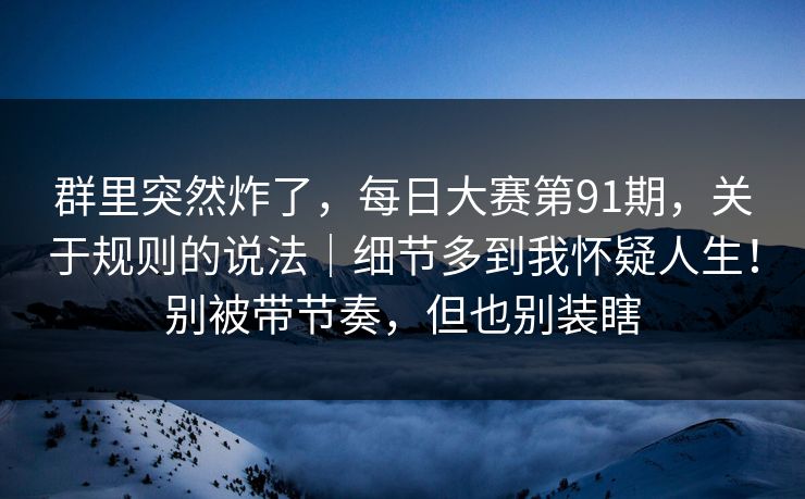 群里突然炸了,每日大赛第91期,关于规则的说法|细节多到我怀疑人生!别被带节奏,但也别装瞎 第1张 群里突然炸了,每日大赛第91期,关于规则的说法|细节多到我怀疑人生!别被带节奏,但也别装瞎 第1张