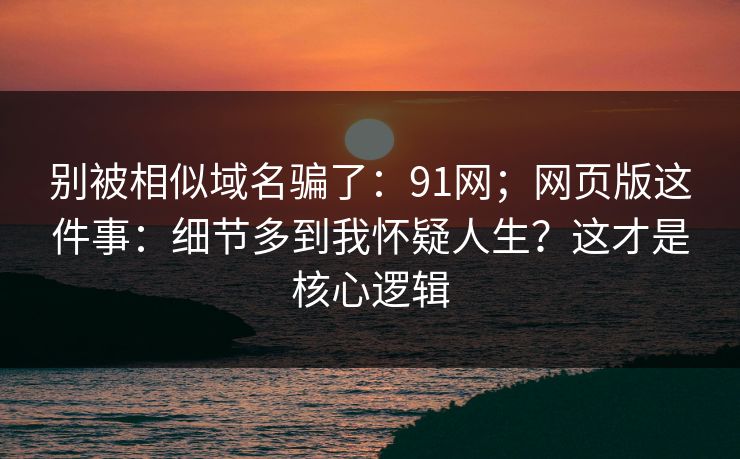 别被相似域名骗了:91网;网页版这件事:细节多到我怀疑人生?这才是核心逻辑 第1张 别被相似域名骗了:91网;网页版这件事:细节多到我怀疑人生?这才是核心逻辑 第1张