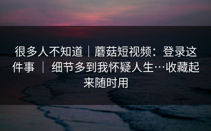 很多人不知道|蘑菇短视频:登录这件事 | 细节多到我怀疑人生…收藏起来随时用 第1张 很多人不知道|蘑菇短视频:登录这件事 | 细节多到我怀疑人生…收藏起来随时用 第1张
