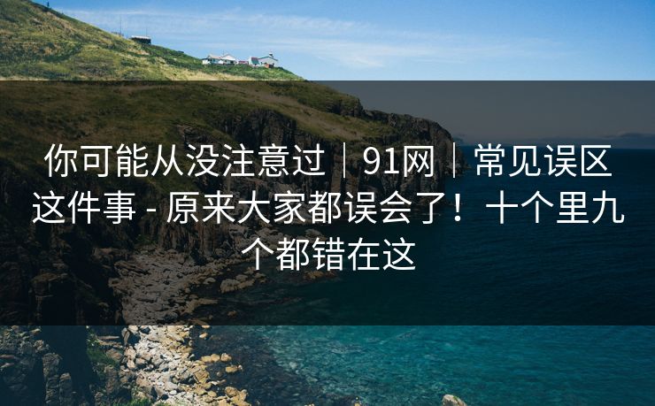 你可能从没注意过｜91网｜常见误区这件事 - 原来大家都误会了！十个里九个都错在这  第1张