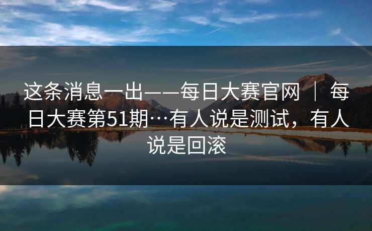这条消息一出——每日大赛官网 ｜ 每日大赛第51期…有人说是测试，有人说是回滚  第1张