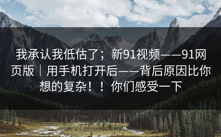 我承认我低估了；新91视频——91网页版｜用手机打开后——背后原因比你想的复杂！！你们感受一下  第1张