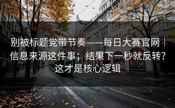 别被标题党带节奏——每日大赛官网｜信息来源这件事；结果下一秒就反转？这才是核心逻辑  第1张
