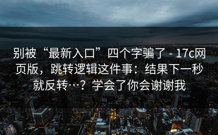 别被“最新入口”四个字骗了 - 17c网页版,跳转逻辑这件事:结果下一秒就反转…?学会了你会谢谢我 第1张 别被“最新入口”四个字骗了 - 17c网页版,跳转逻辑这件事:结果下一秒就反转…?学会了你会谢谢我 第1张