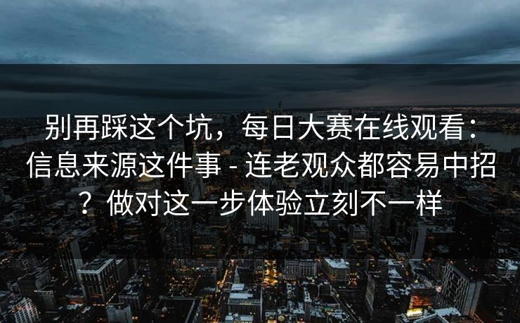 别再踩这个坑,每日大赛在线观看:信息来源这件事 - 连老观众都容易中招?做对这一步体验立刻不一样 第1张 别再踩这个坑,每日大赛在线观看:信息来源这件事 - 连老观众都容易中招?做对这一步体验立刻不一样 第1张