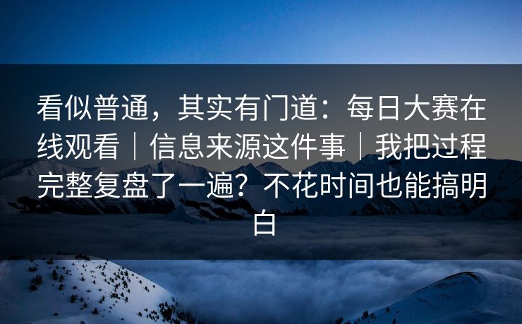 看似普通，其实有门道：每日大赛在线观看｜信息来源这件事｜我把过程完整复盘了一遍？不花时间也能搞明白  第1张