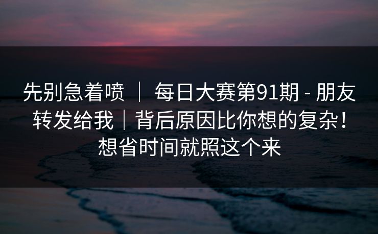 先别急着喷 | 每日大赛第91期 - 朋友转发给我|背后原因比你想的复杂!想省时间就照这个来 第1张 先别急着喷 | 每日大赛第91期 - 朋友转发给我|背后原因比你想的复杂!想省时间就照这个来 第1张