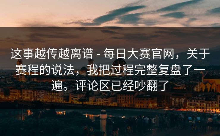 这事越传越离谱 - 每日大赛官网,关于赛程的说法,我把过程完整复盘了一遍。评论区已经吵翻了 第1张 这事越传越离谱 - 每日大赛官网,关于赛程的说法,我把过程完整复盘了一遍。评论区已经吵翻了 第1张
