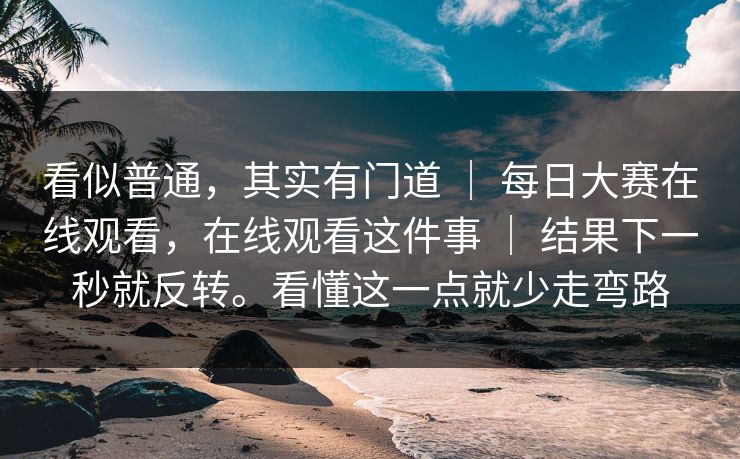 看似普通，其实有门道 ｜ 每日大赛在线观看，在线观看这件事 结果下一秒就反转。看懂这一点就少走弯路  第1张