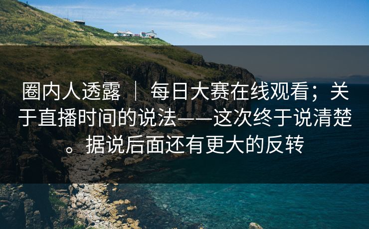 圈内人透露 | 每日大赛在线观看;关于直播时间的说法——这次终于说清楚。据说后面还有更大的反转 第1张 圈内人透露 | 每日大赛在线观看;关于直播时间的说法——这次终于说清楚。据说后面还有更大的反转 第1张