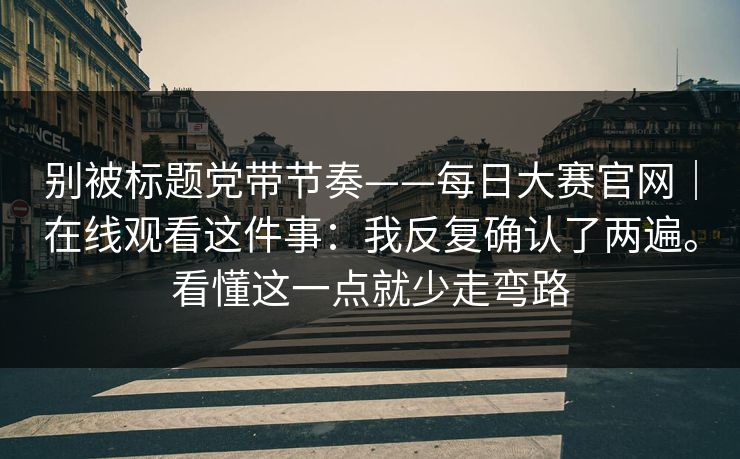别被标题党带节奏——每日大赛官网|在线观看这件事:我反复确认了两遍。看懂这一点就少走弯路 第1张 别被标题党带节奏——每日大赛官网|在线观看这件事:我反复确认了两遍。看懂这一点就少走弯路 第1张