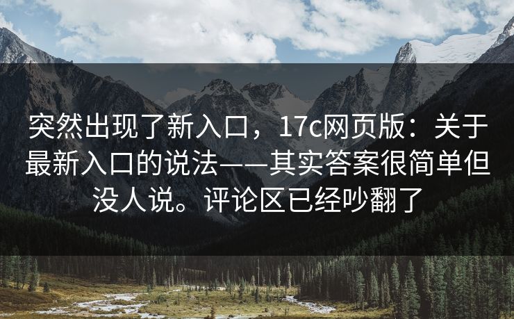 突然出现了新入口,17c网页版:关于最新入口的说法——其实答案很简单但没人说。评论区已经吵翻了 第1张 突然出现了新入口,17c网页版:关于最新入口的说法——其实答案很简单但没人说。评论区已经吵翻了 第1张
