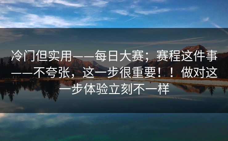 冷门但实用——每日大赛;赛程这件事——不夸张,这一步很重要!!做对这一步体验立刻不一样 第1张 冷门但实用——每日大赛;赛程这件事——不夸张,这一步很重要!!做对这一步体验立刻不一样 第1张